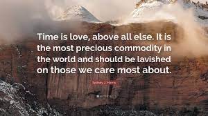 Sydney J Harris Quote Time Is Love Above All Else It Is The Most Precious Commodity In The World And Should Be Lavished On Those We Care Mos