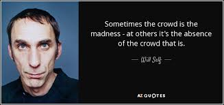 I've always been glad i said that. Will Self Quote Sometimes The Crowd Is The Madness At Others It S