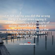 I M Not Saying You Did The Wrong Thing I M Not Even Saying Idlehearts