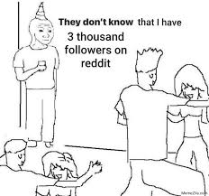At memesmonkey.com find thousands of memes categorized into thousands of categories. They Dont Know That I Have 3 Thousand Followers On Reddit Meme Memezila Com