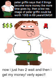 Check spelling or type a new query. Peter Griffin Says That If Things Become More Money The More Time Goes By Then A Low Res Image Of Peter Griffin Could Be Worth 10o In 69 Years Omg Money Meme