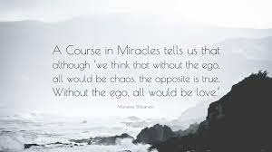 Those people make you aware of the wounds and anxieties from childhood that need to be healed. Marianne Williamson Quote A Course In Miracles Tells Us That Although We Think That Without The Ego All Would Be Chaos The Opposite Is True Wi