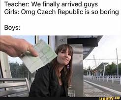 Teacher: We finally arrived guys Girls: Omg Czech Republic is so ...