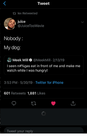 Tweet Ti Lex Retweeted Juice Nobody My Dog Meek Mill 21319 I Seen N Gas Eat In Front Of Me And Make Me Watch While I Was Hungry 353 Pm 53019 Twitter For