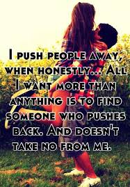 I Push People Away When Honestly All I Want More Than Anything Is To Find Someone Who Pushes Back And Doesn T Take I Push People Away Funny Quotes Quotes