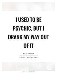 I Used To Be Psychic But I Drank My Way Out Of It Picture Quotes