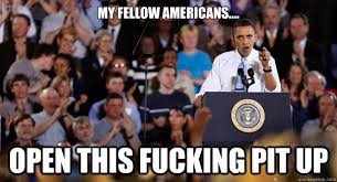 My Fellow Americans Open This Fucking Pit Up Open This Pit Obama Quickmeme