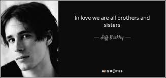 Jeff Buckley Quote In Love We Are All Brothers And Sisters