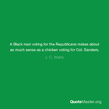 'what you cannot lay to restmust therefore be laid asidefrom the quotes. A Black Man Voting For The Republicans Makes About As Much Sense As A Chicken Voting For Col Sanders J C Watts
