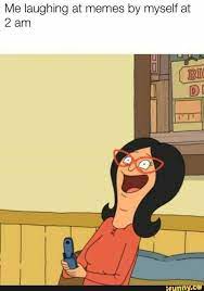 Me Laughing At Memes By Myself At 2 Am Ifunny Memes Bobs Burgers Memes Laugh