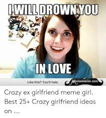 Make moving on a lot easier and funnier with this collection of ex girlfriend memes that's guaranteed to make you laugh. Iwill Drownyou In Love Like This You Hate Crazy Ex Girlfriend Meme Girl Best 25 Crazy Girlfriend Ideas On Crazy Meme On Me Me