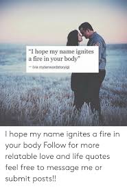 Free fire is the ultimate survival shooter game available on mobile. I Hope My Name Ignites A Fire In Your Body Via Mytenwordstoryig 95 I Hope My Name Ignites A Fire In Your Body Follow For More Relatable Love And Life Quotes Feel