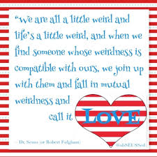 We are all a little weird and life's a little weird, and when we find someone whose weirdness is compatible with ours, we join up. Obseussed Dr Seuss Love