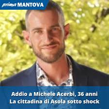 La notizia si è diffusa rapidamente; sabato mattina i funerali in  cattedrale:  https://primadituttomantova.it/attualita/addio-a-michele-acerbi-aveva-solo-36-anni-la-cittadina-di-asola-sotto-shock/