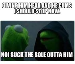 Meme Creator Funny Giving Him Head And He Cums I Should Stop Now No Suck The Sole Outta Him Meme Generator At Memecreator Org