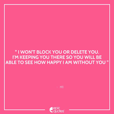 I Won T Block You Or Delete You I M Keeping You There So You Will Be Able To See How Happy I Am Without You Me