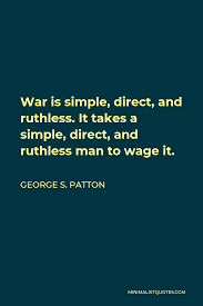 George S. Patton Quote: War is simple, direct, and ruthless. It takes a  simple, direct, and ruthless man to wage it.