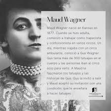 Maud Stevens Wagner was the first known female tattoo artist in the US. A  circus performer, she leveraged a tattooed man's romantic interest in her  to get him to teach her how