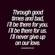 Through Good Times And Bad I Ll Be There For You I Ll Be There For Us Giving Up On Love Quotes Never Give Up Quotes Giving Up Quotes