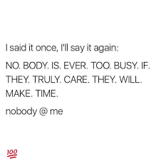 Em but you won't have to tell me again. I Said It Once I Ll Say It Again No Body Is Ever Too Busy If They Truly Care They Will Make Time Nobody Me Meme On Awwmemes Com