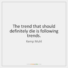 Discover and share trend quotes. The Trend That Should Definitely Die Is Following Trends Storemypic