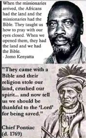 When the white man came we had the land and our children, they had the  Bible. Now, we Indians have the Bible and listen, to it. They have our  children and homeland.