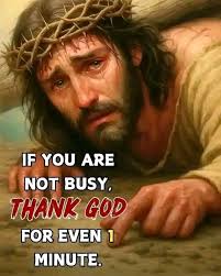 IF YOU ARE NOT BUSY, THANK GOD FOR EVEN 1 MINUTE.