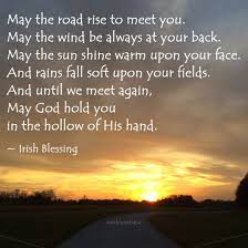 The rains fall soft upon your fields and until we meet again, may god hold you in the palm of his hand. May The Road Rise To Meet You May The Wind Be Always At Your Back May The Sun Shine Warm Upon Your Face An Meeting You Quotes Be Yourself Quotes May