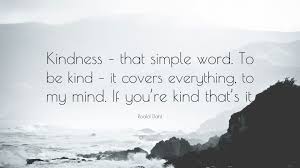 If there is kindness in you, you are an amazing person. Roald Dahl Quote Kindness That Simple Word To Be Kind It Covers Everything To My Mind