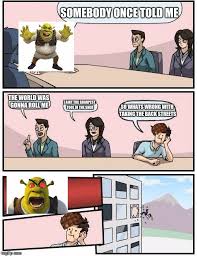 May 04, 1999 · somebody once told me the world is gonna roll me. Boardroom Meeting Suggestion Meme Imgflip