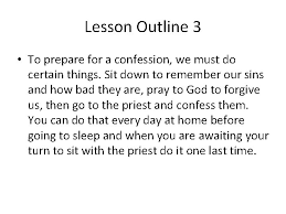 If you recall some serious sin you forgot to tell, rest assured that it has been forgiven with the others, but be sure to confess it in your next confession. Repentance And Confession Objective To Understand That God