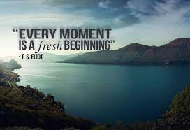 Make your life peaceful and joyous. Every Moment Is A Fresh Beginning T S Eliot Have You Thought You Can Start A New Thing Every Pas In This Moment Inspirational Thoughts Fresh Beginnings