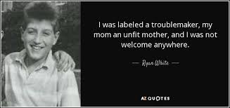 Find, read, and share troublemaker quotations. Ryan White Quote I Was Labeled A Troublemaker My Mom An Unfit Mother
