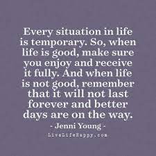 Every Situation In Life Is Temporary So When Life Is Good Make Sure You Enjoy And Receive It Fully And When Life Is Not Good Remember That It Will Not Last