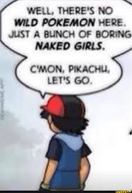 WELL, THERE'S NO WILD POKEMON HERE. JUST A BUNCH OF BORING NAKED GIRLS.  C'MON, PIKACHU, LET'S GO. - iFunny Brazil