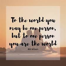 The wide, wide world could not enclose thee. Lora S Quotes Just For Today To The World You May Be One Person But To One Person You Are The World Bill Wilson X Facebook