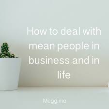 How To Deal With Mean People In Business And In Life ~ Megg