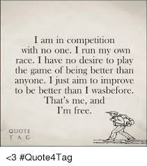 I am in competition with no one quote. I Am In Competition With No One I Run My Own Race I Have No Desire To Play The Game Of Being Better Than Anyone I Just Aim To Improve To Be