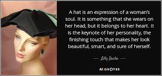 A Hat Is An Expression Of A Woman S Soul It Is Something That She Wears On Her Head But It Belongs To Her Heart Hat Quotes Hat Quotes Woman Quotes About