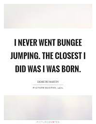 I Never Went Bungee Jumping The Closest I Did Was I Was Born Picture Quotes
