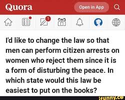 As much as i enjoy quora i've come to despise the app. Quora Open In App Aa I D Like To Change The Law So That Men Can Perform Citizen Arrests On Women Who Reject Them Since It Is A Form Of Disturbing The Peace
