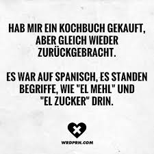 Hab Mir Ein Kochbuch Gekauft Aber Gleich Wieder Zuruckgebracht Es War Auf Spanisch Es Standen Begriffe Wie El Mehl Und El Zucker Drin Visual Statement Lustige Zitate Und Spruche Witzige