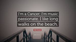 The perfect day is back home, california, going to the beach with a couple of friends, laying out in the sunshine, get a nice bronze. Will Ferrell Quote I M A Cancer I M Music Passionate I Like Long Walks On