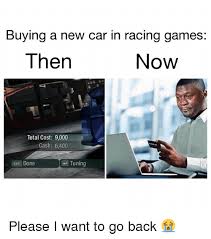 Buying A New Car In Racing Games Then Now Total Cost 9000 Cash 6400 Esc Done Tuning Please I Want To Go Back Meme On Me Me