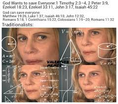 God Wants to save Everyone:1 Timothy 2:3-4, 2:3 2 Peter 3:9, Ezekiel 18:23,  Ezekiel 33:11, John 3:17, Isaiah 45:22 God can save everyone: Matthew  19:26, Luke 1:37, Isaiah 46:10, John 12:32, Romans