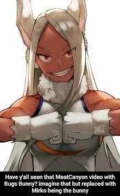 If you dont like them.then just leave. I Have Y All Seen That Meatcanyon Video With Bugs Bunny Imagine That But Replaced With Mirko Being The Bunny Have Y All Seen That Meatcanyon Video With Bugs Bunny Imagine That But