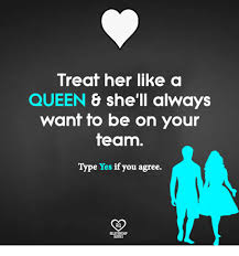Treat Her Like A Queen 6 She Ll Always Want To Be On Your Team Type Yes If You Agree Ro Quotes Meme On Me Me