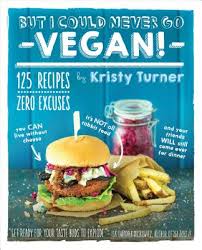 But I Could Never Go Vegan 125 Recipes That Prove You Can Live Without Cheese It S Not All Rabbit Food And Your Friends Will Still Come Over Fo A Book By Kristy
