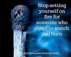 Don't set yourself on fire trying to. Poetry And Quotes From My Heart Stop Setting Yourself On Fire For Someone Who Stays To Watch You Burn