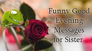 I never want to lose what we have. Funny Good Evening Messages For Sister
